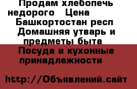 Продам хлебопечь недорого › Цена ­ 1 200 - Башкортостан респ. Домашняя утварь и предметы быта » Посуда и кухонные принадлежности   